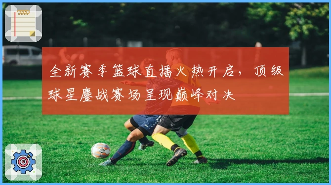 全新赛季篮球直播火热开启,顶级球星鏖战赛场呈现巅峰对决