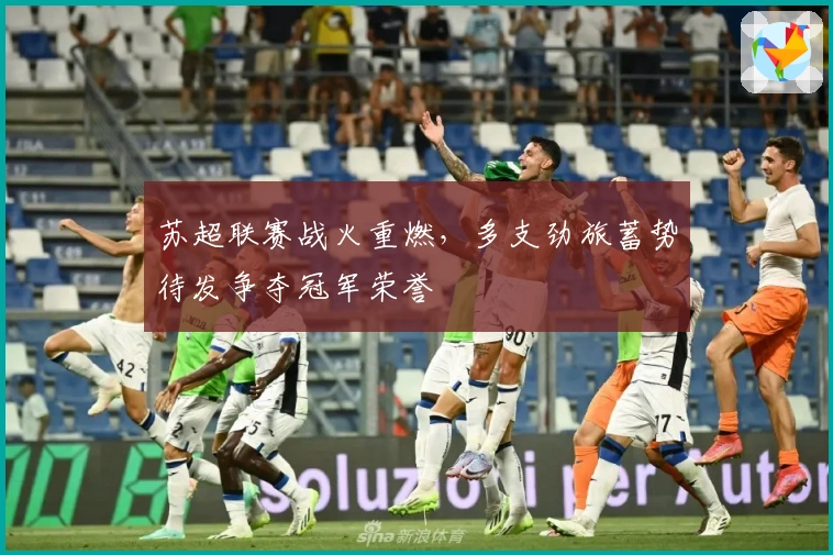 苏超联赛战火重燃，多支劲旅蓄势待发争夺冠军荣誉