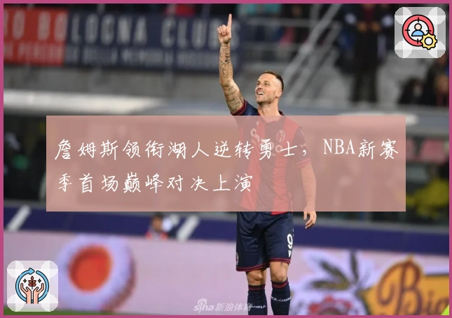 詹姆斯领衔湖人逆转勇士,NBA新赛季首场巅峰对决上演