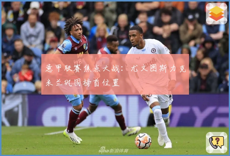 意甲联赛焦点大战：尤文图斯力克米兰巩固榜首位置