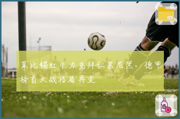 莱比锡红牛力克拜仁慕尼黑，德甲榜首大战格局再变