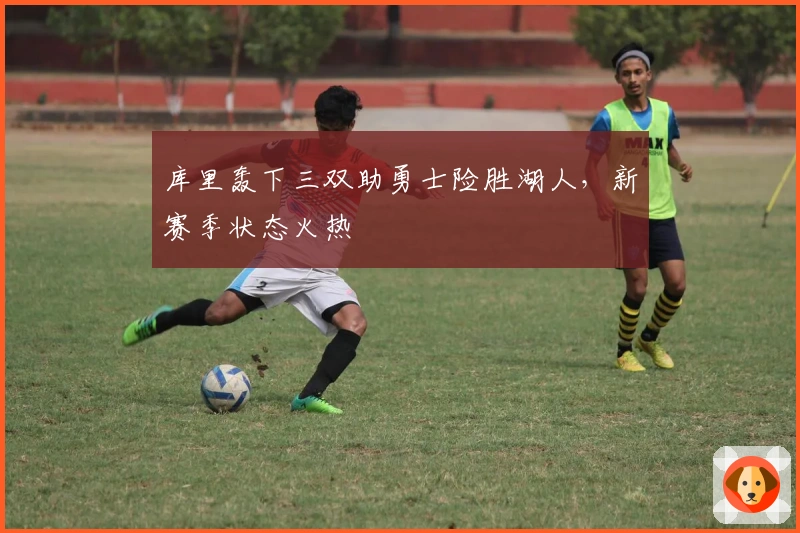 库里轰下三双助勇士险胜湖人，新赛季状态火热