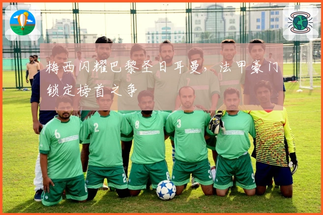 梅西闪耀巴黎圣日耳曼，法甲豪门锁定榜首之争