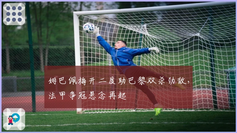 姆巴佩梅开二度助巴黎双杀劲敌，法甲争冠悬念再起