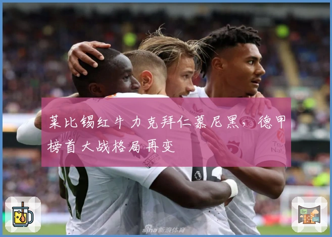 莱比锡红牛力克拜仁慕尼黑，德甲榜首大战格局再变