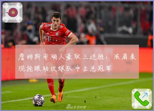 詹姆斯率湖人豪取三连胜，浓眉表现抢眼助攻球队冲击总冠军