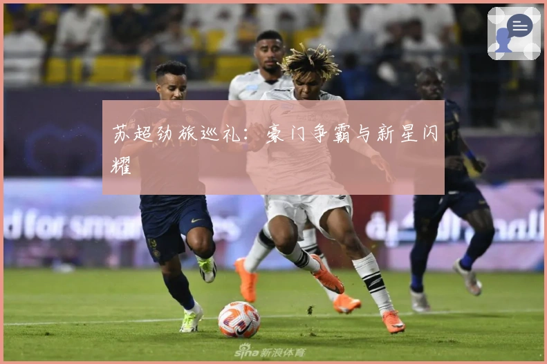 苏超劲旅巡礼：豪门争霸与新星闪耀