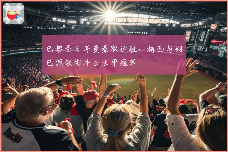 巴黎圣日耳曼豪取连胜，梅西与姆巴佩领衔冲击法甲冠军