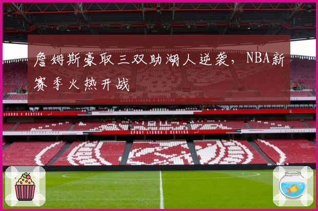 詹姆斯豪取三双助湖人逆袭，NBA新赛季火热开战