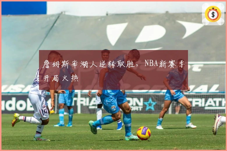 詹姆斯率湖人逆转取胜，NBA新赛季开局火热