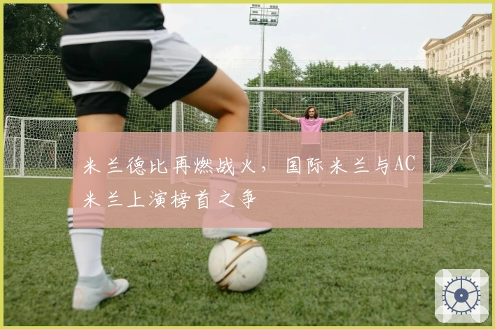 米兰德比再燃战火，国际米兰与AC米兰上演榜首之争