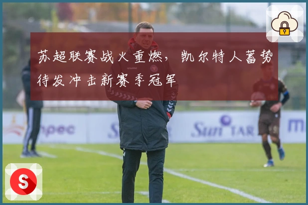 苏超联赛战火重燃，凯尔特人蓄势待发冲击新赛季冠军