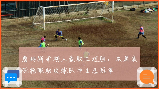 詹姆斯率湖人豪取三连胜，浓眉表现抢眼助攻球队冲击总冠军