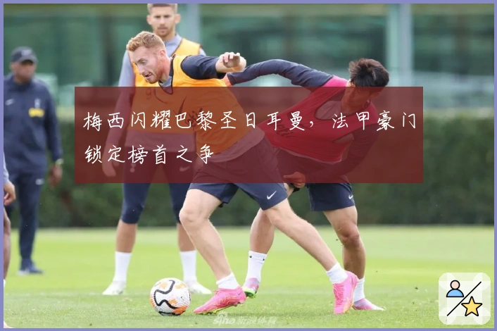 梅西闪耀巴黎圣日耳曼，法甲豪门锁定榜首之争