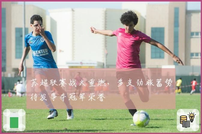 苏超联赛战火重燃，多支劲旅蓄势待发争夺冠军荣誉