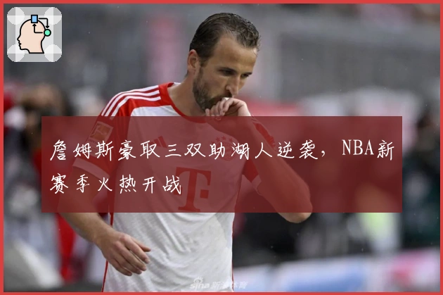 詹姆斯豪取三双助湖人逆袭，NBA新赛季火热开战