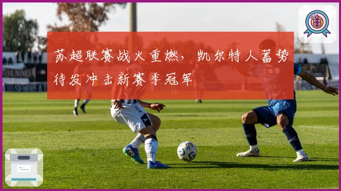 苏超联赛战火重燃，凯尔特人蓄势待发冲击新赛季冠军