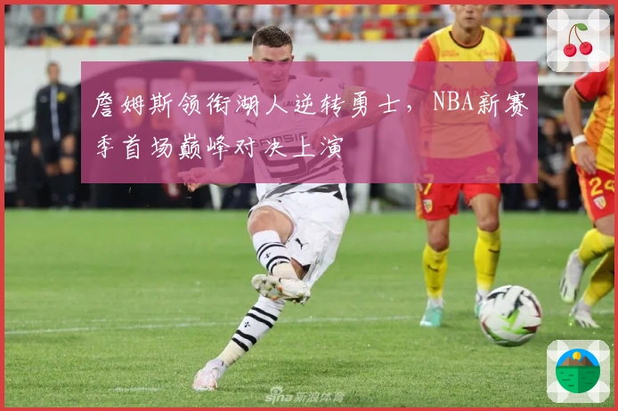 詹姆斯领衔湖人逆转勇士，NBA新赛季首场巅峰对决上演