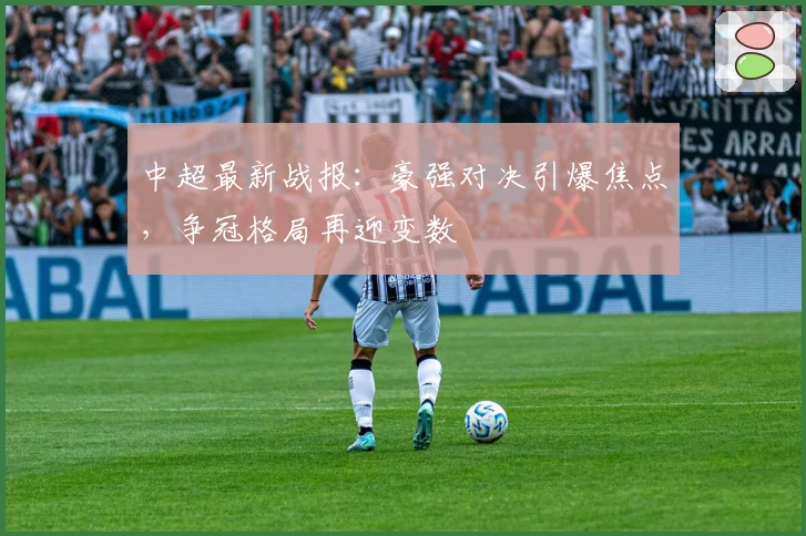 中超最新战报：豪强对决引爆焦点，争冠格局再迎变数