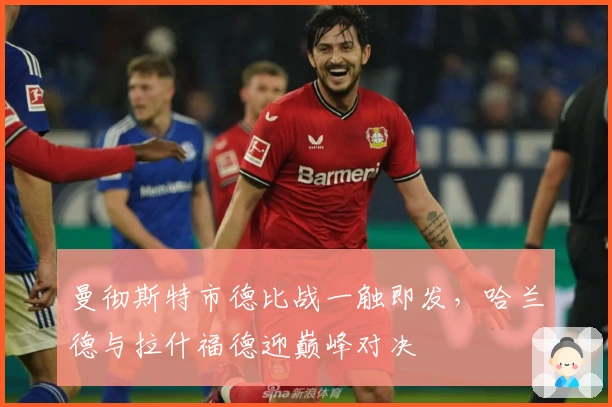 曼彻斯特市德比战一触即发,哈兰德与拉什福德迎巅峰对决