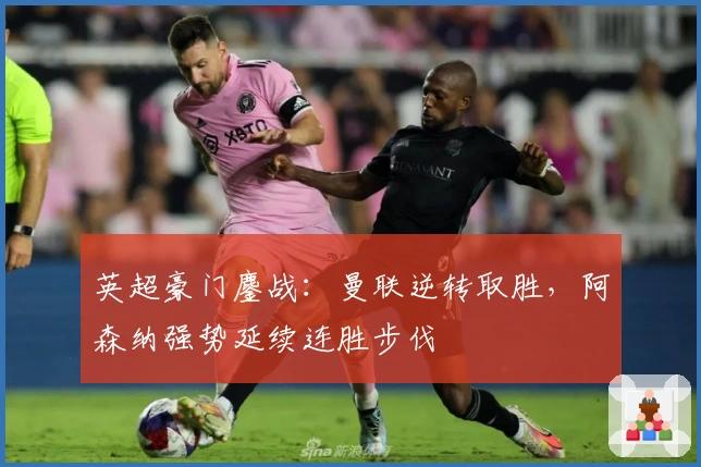 英超豪门鏖战：曼联逆转取胜，阿森纳强势延续连胜步伐