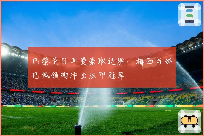 巴黎圣日耳曼豪取连胜,梅西与姆巴佩领衔冲击法甲冠军