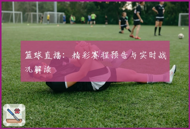 篮球直播：精彩赛程预告与实时战况解读